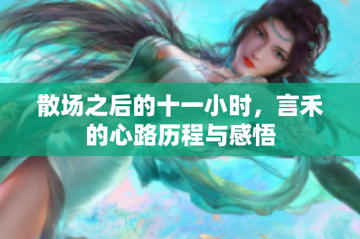 散场之后的十一小时，言禾的心路历程与感悟