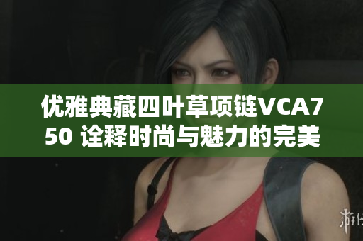 优雅典藏四叶草项链VCA750 诠释时尚与魅力的完美结合