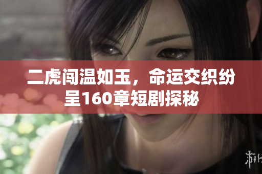二虎闯温如玉，命运交织纷呈160章短剧探秘