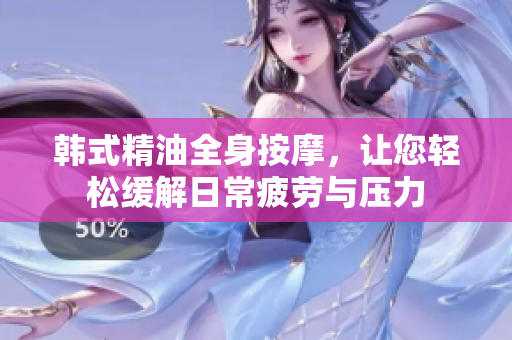 韩式精油全身按摩，让您轻松缓解日常疲劳与压力