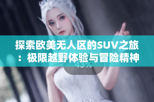 探索欧美无人区的SUV之旅：极限越野体验与冒险精神