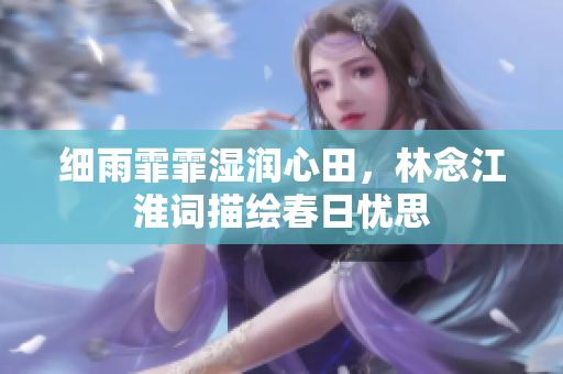细雨霏霏湿润心田，林念江淮词描绘春日忧思