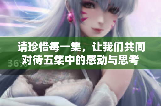 请珍惜每一集，让我们共同对待五集中的感动与思考