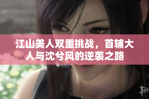 江山美人双重挑战，首辅大人与沈兮风的逆袭之路