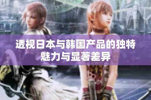 透视日本与韩国产品的独特魅力与显著差异