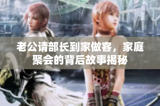 老公请部长到家做客，家庭聚会的背后故事揭秘