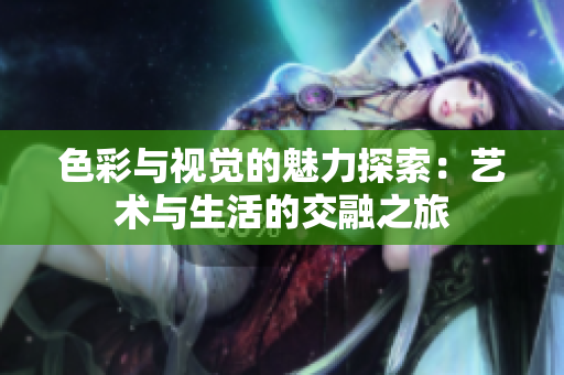 色彩与视觉的魅力探索：艺术与生活的交融之旅
