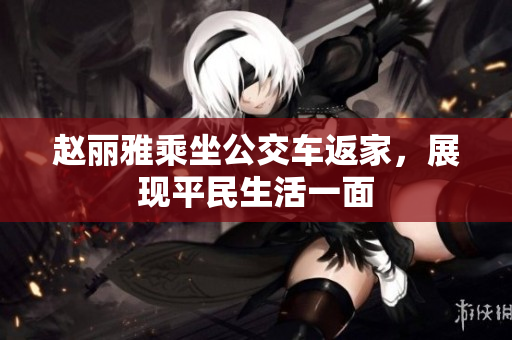 赵丽雅乘坐公交车返家，展现平民生活一面