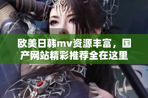 欧美日韩mv资源丰富，国产网站精彩推荐全在这里