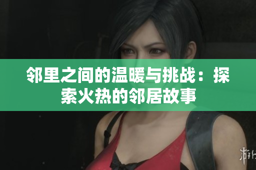 邻里之间的温暖与挑战：探索火热的邻居故事