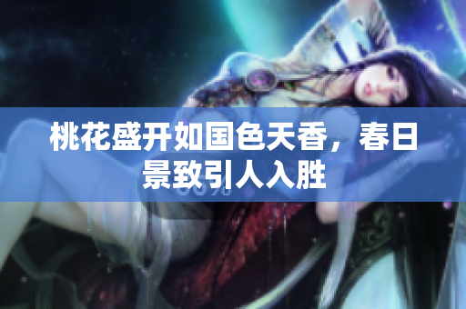 桃花盛开如国色天香，春日景致引人入胜