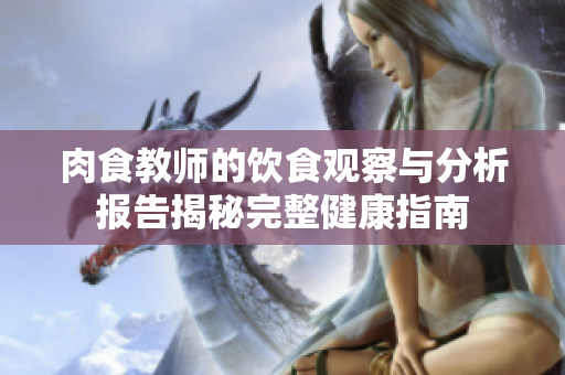 肉食教师的饮食观察与分析报告揭秘完整健康指南