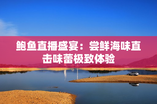 鲍鱼直播盛宴：尝鲜海味直击味蕾极致体验