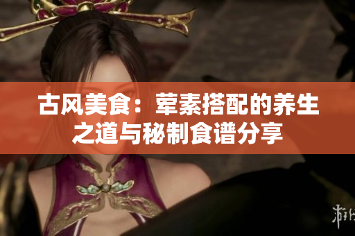 古风美食：荤素搭配的养生之道与秘制食谱分享