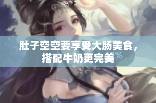 肚子空空要享受大肠美食，搭配牛奶更完美