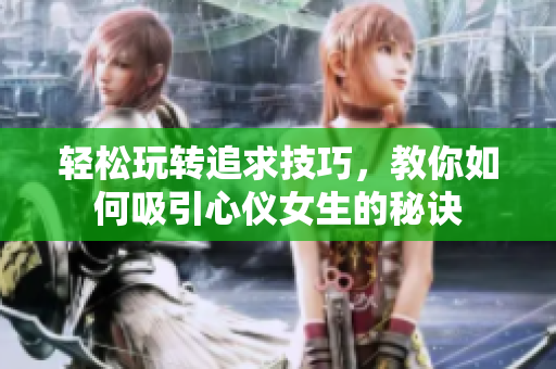 轻松玩转追求技巧，教你如何吸引心仪女生的秘诀