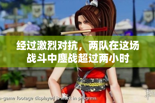 经过激烈对抗，两队在这场战斗中鏖战超过两小时