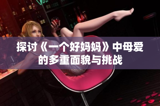 探讨《一个好妈妈》中母爱的多重面貌与挑战