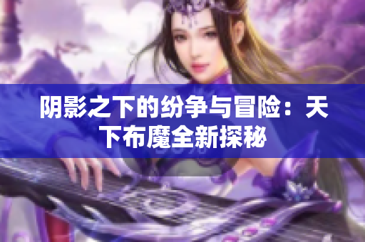阴影之下的纷争与冒险：天下布魔全新探秘