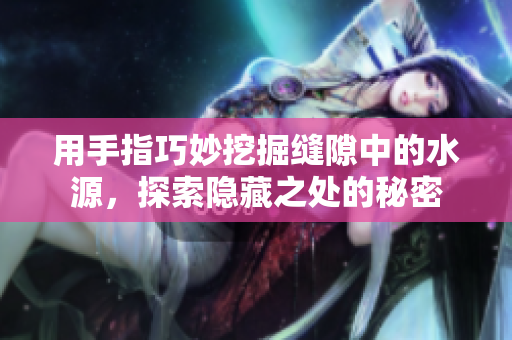 用手指巧妙挖掘缝隙中的水源，探索隐藏之处的秘密