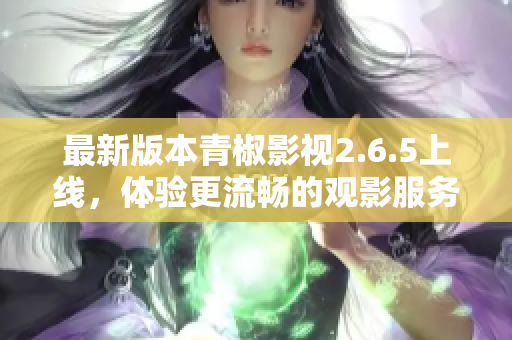 最新版本青椒影视2.6.5上线，体验更流畅的观影服务