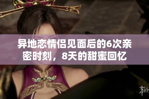 异地恋情侣见面后的6次亲密时刻，8天的甜蜜回忆