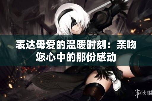表达母爱的温暖时刻：亲吻您心中的那份感动