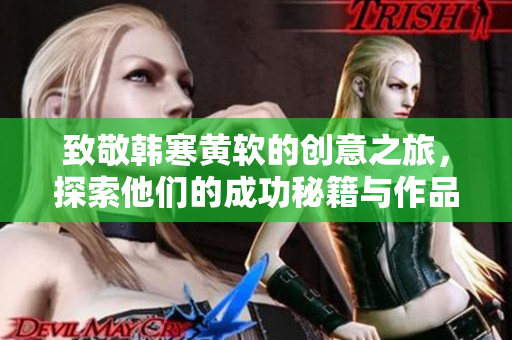 致敬韩寒黄软的创意之旅，探索他们的成功秘籍与作品魅力