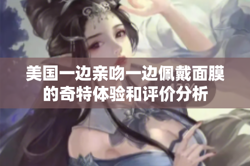 美国一边亲吻一边佩戴面膜的奇特体验和评价分析