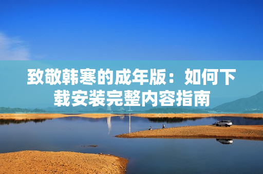 致敬韩寒的成年版：如何下载安装完整内容指南