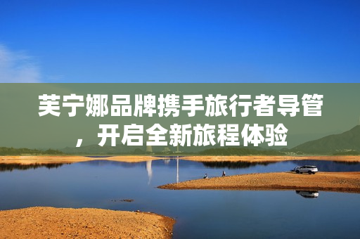 芙宁娜品牌携手旅行者导管，开启全新旅程体验