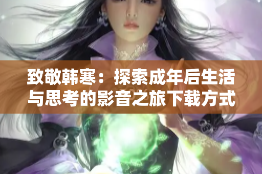 致敬韩寒：探索成年后生活与思考的影音之旅下载方式揭秘