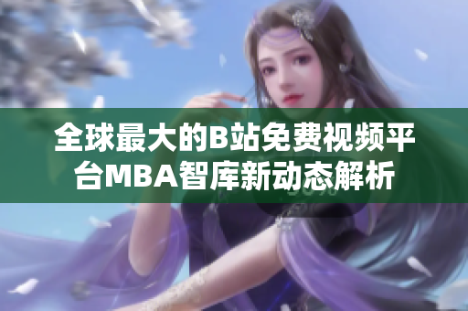 全球最大的B站免费视频平台MBA智库新动态解析