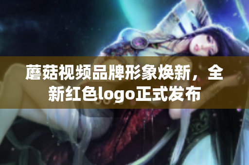 蘑菇视频品牌形象焕新，全新红色logo正式发布