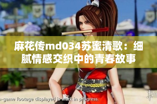 麻花传md034苏蜜清歌：细腻情感交织中的青春故事