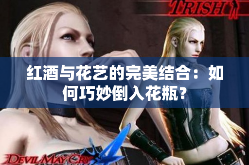 红酒与花艺的完美结合：如何巧妙倒入花瓶？