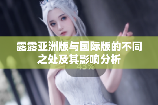 露露亚洲版与国际版的不同之处及其影响分析