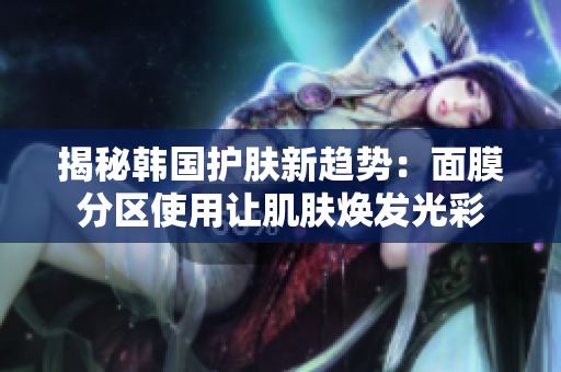 揭秘韩国护肤新趋势：面膜分区使用让肌肤焕发光彩