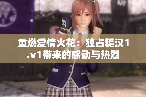 重燃爱情火花：独占糙汉1.v1带来的感动与热烈
