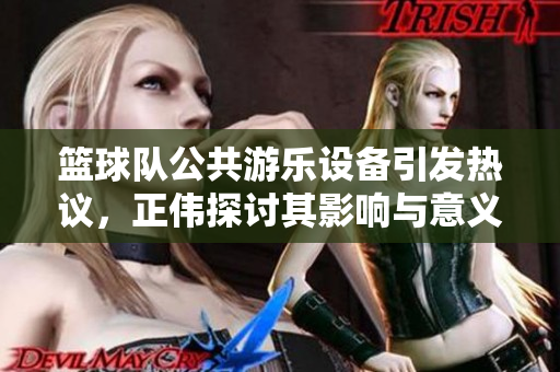 篮球队公共游乐设备引发热议，正伟探讨其影响与意义
