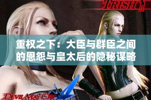 重权之下：大臣与群臣之间的恩怨与皇太后的隐秘谋略