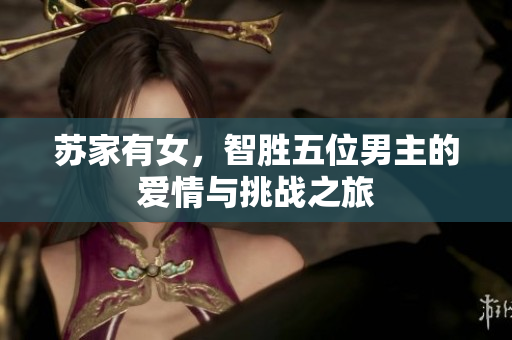 苏家有女，智胜五位男主的爱情与挑战之旅