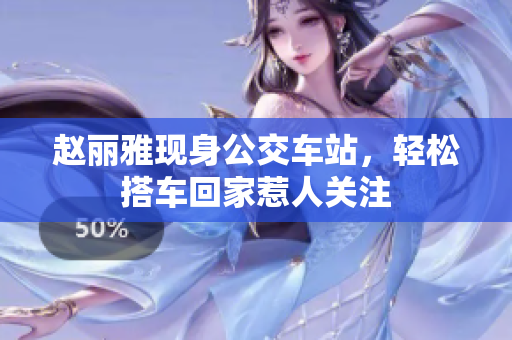 赵丽雅现身公交车站，轻松搭车回家惹人关注