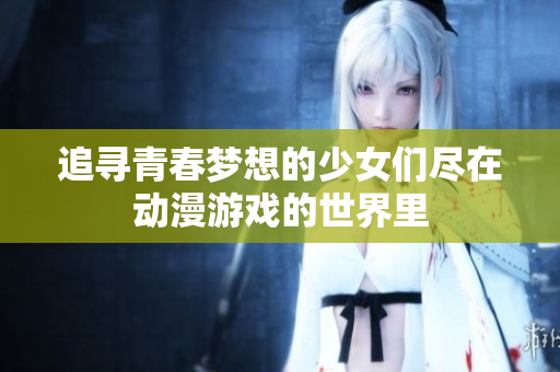 追寻青春梦想的少女们尽在动漫游戏的世界里