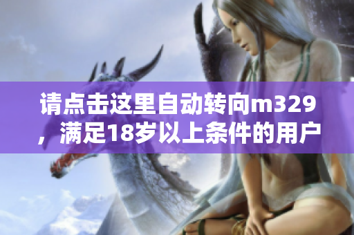 请点击这里自动转向m329，满足18岁以上条件的用户请注意