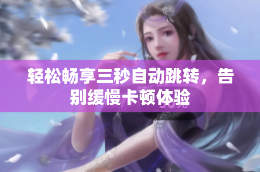 轻松畅享三秒自动跳转，告别缓慢卡顿体验