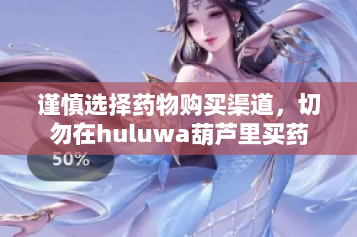 谨慎选择药物购买渠道，切勿在huluwa葫芦里买药