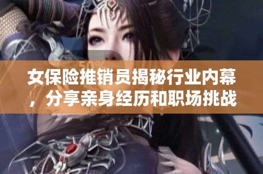 女保险推销员揭秘行业内幕，分享亲身经历和职场挑战