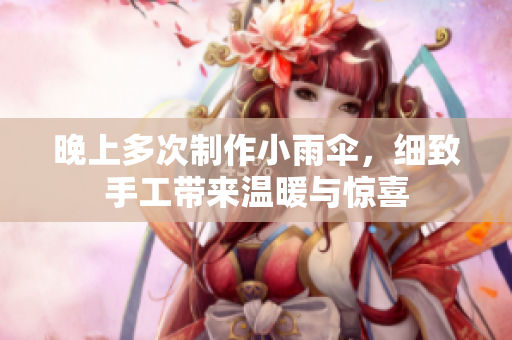 晚上多次制作小雨伞，细致手工带来温暖与惊喜