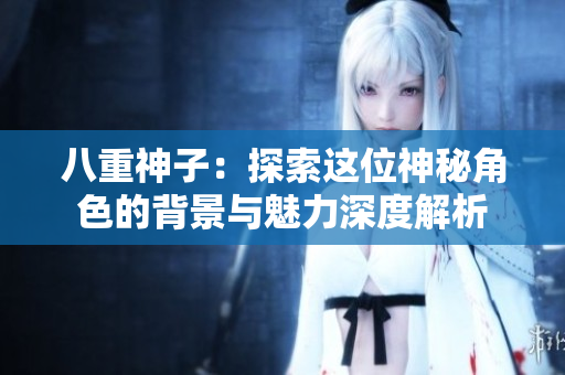 八重神子：探索这位神秘角色的背景与魅力深度解析